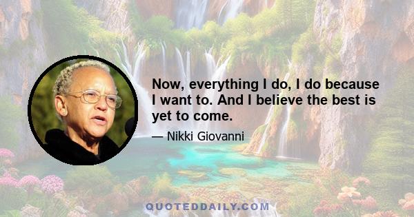 Now, everything I do, I do because I want to. And I believe the best is yet to come.