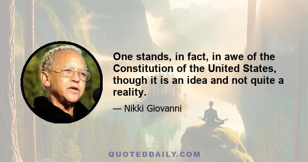 One stands, in fact, in awe of the Constitution of the United States, though it is an idea and not quite a reality.