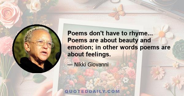 Poems don't have to rhyme... Poems are about beauty and emotion; in other words poems are about feelings.