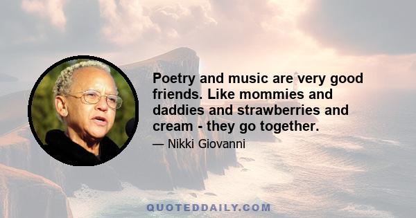 Poetry and music are very good friends. Like mommies and daddies and strawberries and cream - they go together.