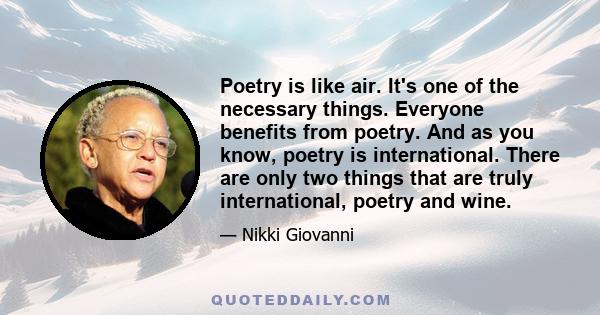 Poetry is like air. It's one of the necessary things. Everyone benefits from poetry. And as you know, poetry is international. There are only two things that are truly international, poetry and wine.