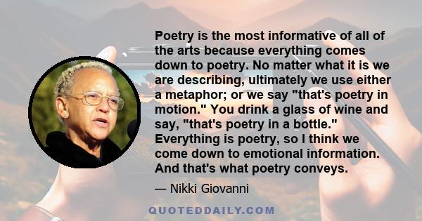 Poetry is the most informative of all of the arts because everything comes down to poetry. No matter what it is we are describing, ultimately we use either a metaphor; or we say that's poetry in motion. You drink a