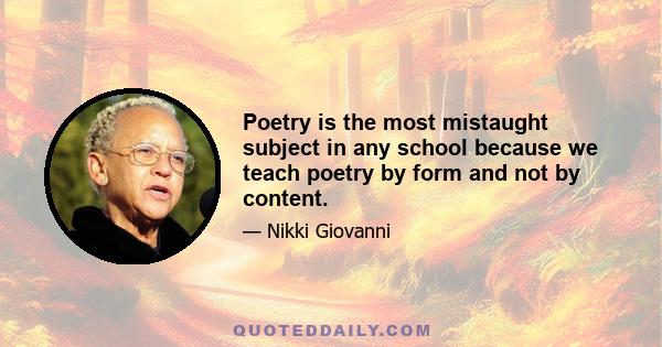 Poetry is the most mistaught subject in any school because we teach poetry by form and not by content.