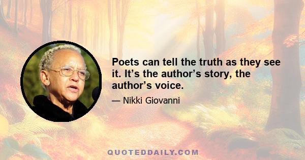 Poets can tell the truth as they see it. It’s the author’s story, the author’s voice.