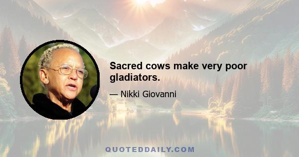 Sacred cows make very poor gladiators.