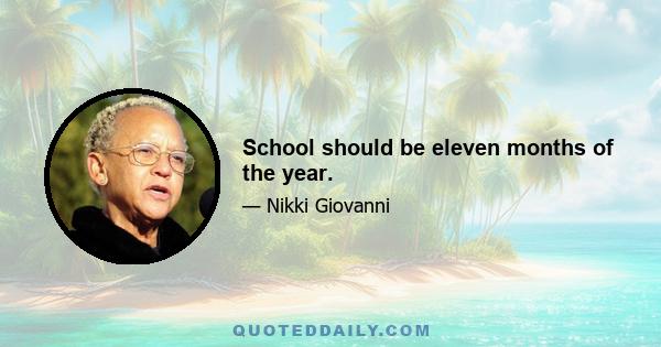 School should be eleven months of the year.