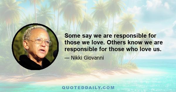 Some say we are responsible for those we love. Others know we are responsible for those who love us.