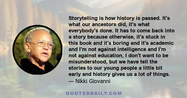 Storytelling is how history is passed. It's what our ancestors did, it's what everybody's done. It has to come back into a story because otherwise, it's stuck in this book and it's boring and it's academic and I'm not