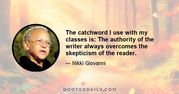 The catchword I use with my classes is: The authority of the writer always overcomes the skepticism of the reader.