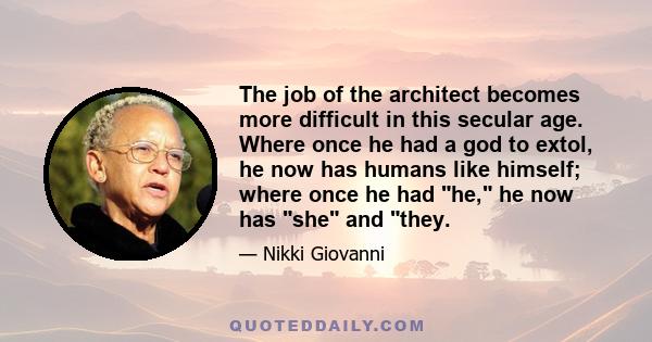 The job of the architect becomes more difficult in this secular age. Where once he had a god to extol, he now has humans like himself; where once he had he, he now has she and they.