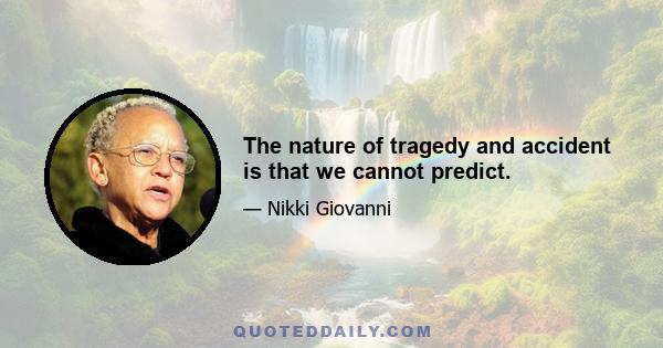 The nature of tragedy and accident is that we cannot predict.