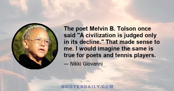 The poet Melvin B. Tolson once said A civilization is judged only in its decline. That made sense to me. I would imagine the same is true for poets and tennis players.