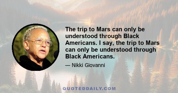 The trip to Mars can only be understood through Black Americans. I say, the trip to Mars can only be understood through Black Americans.