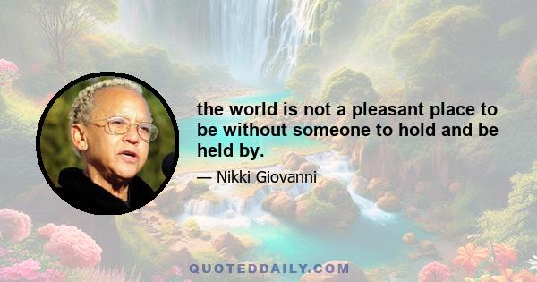 the world is not a pleasant place to be without someone to hold and be held by.