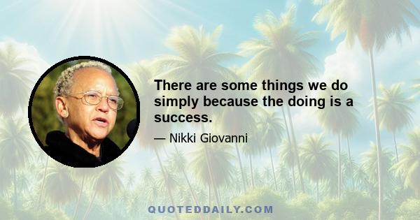 There are some things we do simply because the doing is a success.