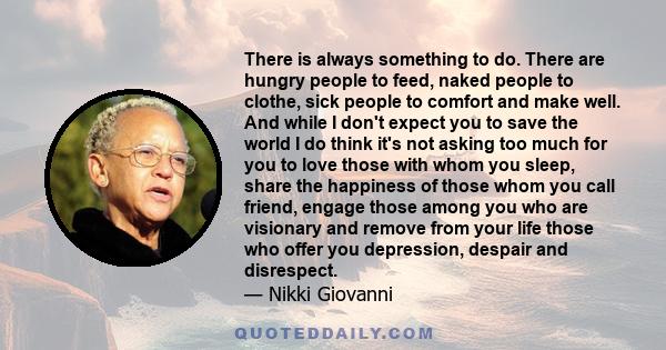 There is always something to do. There are hungry people to feed, naked people to clothe, sick people to comfort and make well. And while I don't expect you to save the world I do think it's not asking too much for you