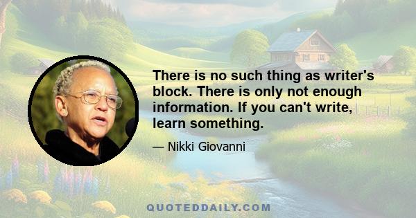 There is no such thing as writer's block. There is only not enough information. If you can't write, learn something.