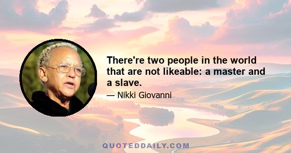 There're two people in the world that are not likeable: a master and a slave.