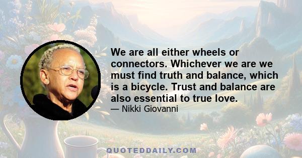 We are all either wheels or connectors. Whichever we are we must find truth and balance, which is a bicycle. Trust and balance are also essential to true love.