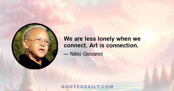 We are less lonely when we connect. Art is connection.