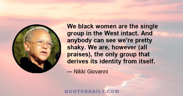 We black women are the single group in the West intact. And anybody can see we're pretty shaky. We are, however (all praises), the only group that derives its identity from itself.