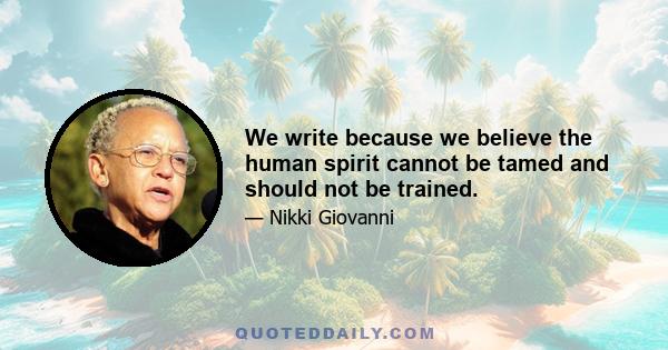 We write because we believe the human spirit cannot be tamed and should not be trained.