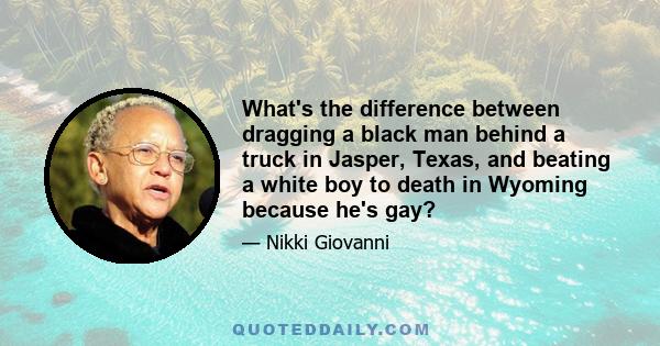 What's the difference between dragging a black man behind a truck in Jasper, Texas, and beating a white boy to death in Wyoming because he's gay?