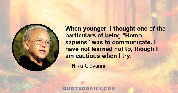 When younger, I thought one of the particulars of being Homo sapiens was to communicate. I have not learned not to, though I am cautious when I try.