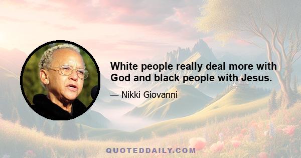 White people really deal more with God and black people with Jesus.