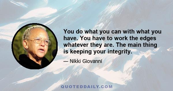 You do what you can with what you have. You have to work the edges whatever they are. The main thing is keeping your integrity.