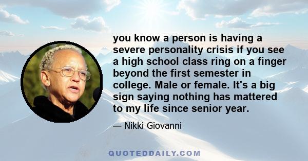 you know a person is having a severe personality crisis if you see a high school class ring on a finger beyond the first semester in college. Male or female. It's a big sign saying nothing has mattered to my life since
