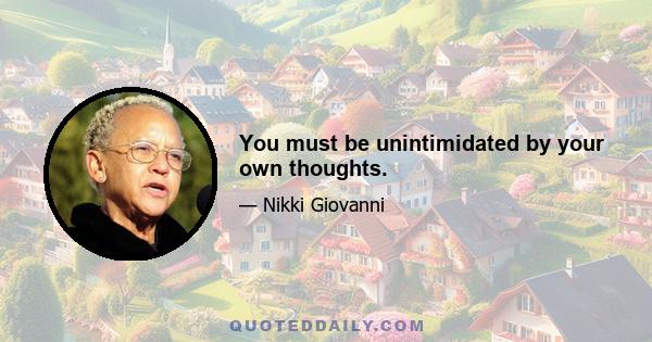 You must be unintimidated by your own thoughts.