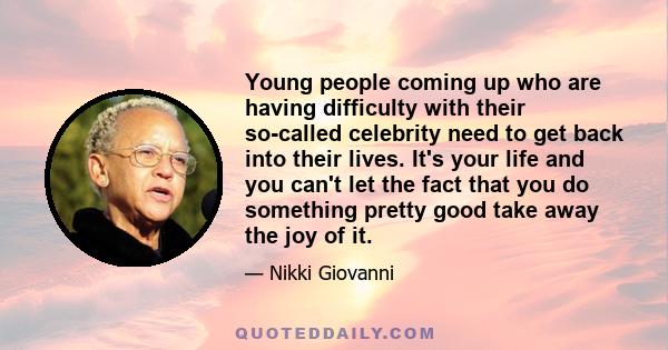 Young people coming up who are having difficulty with their so-called celebrity need to get back into their lives. It's your life and you can't let the fact that you do something pretty good take away the joy of it.