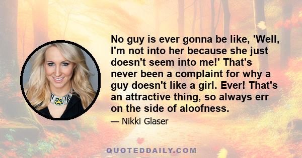 No guy is ever gonna be like, 'Well, I'm not into her because she just doesn't seem into me!' That's never been a complaint for why a guy doesn't like a girl. Ever! That's an attractive thing, so always err on the side