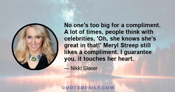 No one's too big for a compliment. A lot of times, people think with celebrities, 'Oh, she knows she's great in that!' Meryl Streep still likes a compliment. I guarantee you, it touches her heart.