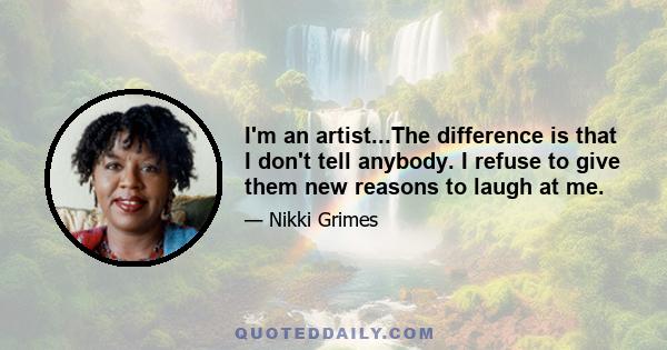 I'm an artist...The difference is that I don't tell anybody. I refuse to give them new reasons to laugh at me.