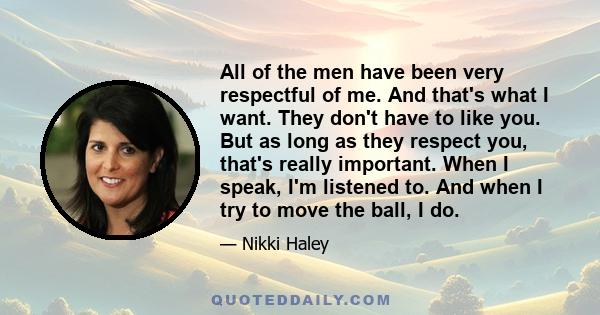 All of the men have been very respectful of me. And that's what I want. They don't have to like you. But as long as they respect you, that's really important. When I speak, I'm listened to. And when I try to move the