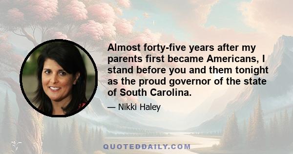 Almost forty-five years after my parents first became Americans, I stand before you and them tonight as the proud governor of the state of South Carolina.