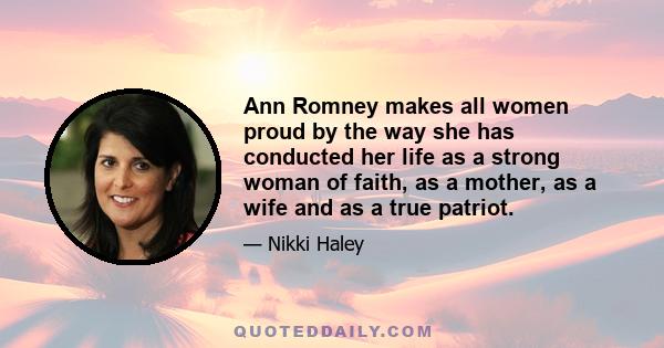 Ann Romney makes all women proud by the way she has conducted her life as a strong woman of faith, as a mother, as a wife and as a true patriot.