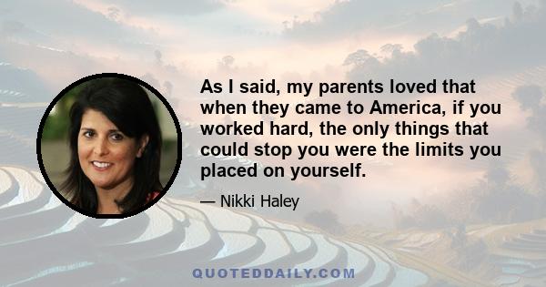 As I said, my parents loved that when they came to America, if you worked hard, the only things that could stop you were the limits you placed on yourself.