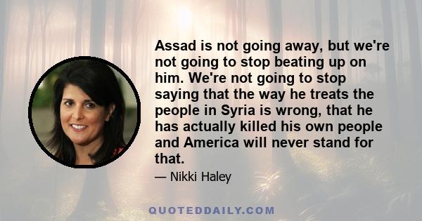 Assad is not going away, but we're not going to stop beating up on him. We're not going to stop saying that the way he treats the people in Syria is wrong, that he has actually killed his own people and America will