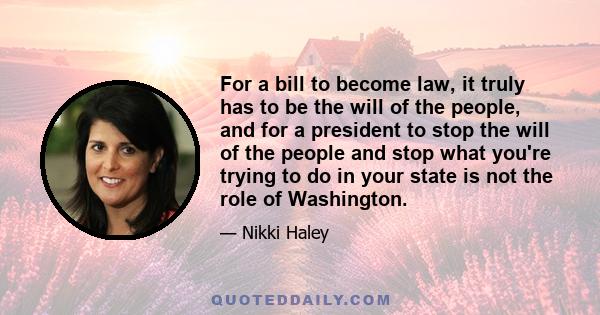 For a bill to become law, it truly has to be the will of the people, and for a president to stop the will of the people and stop what you're trying to do in your state is not the role of Washington.