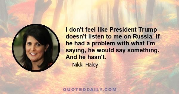 I don't feel like President Trump doesn't listen to me on Russia. If he had a problem with what I'm saying, he would say something. And he hasn't.