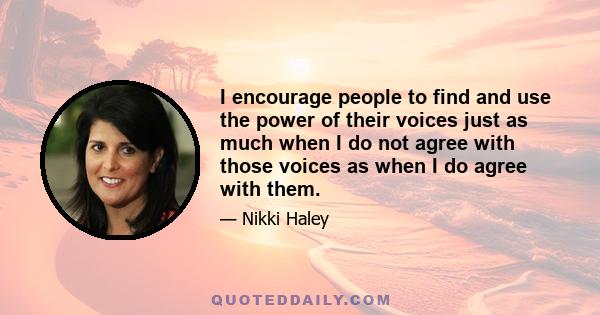 I encourage people to find and use the power of their voices just as much when I do not agree with those voices as when I do agree with them.