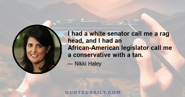 I had a white senator call me a rag head, and I had an African-American legislator call me a conservative with a tan.