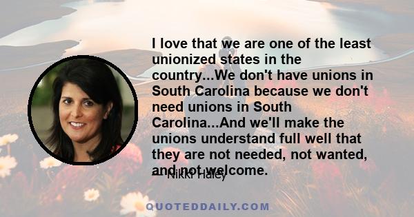 I love that we are one of the least unionized states in the country...We don't have unions in South Carolina because we don't need unions in South Carolina...And we'll make the unions understand full well that they are