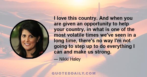 I love this country. And when you are given an opportunity to help your country, in what is one of the most volatile times we've seen in a long time, there's no way I'm not going to step up to do everything I can and