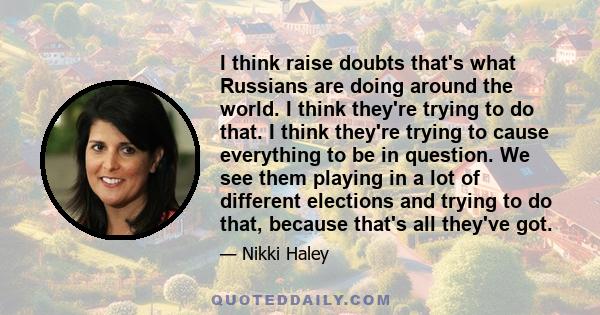 I think raise doubts that's what Russians are doing around the world. I think they're trying to do that. I think they're trying to cause everything to be in question. We see them playing in a lot of different elections