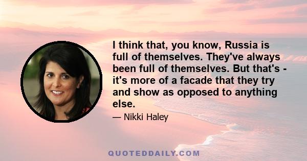 I think that, you know, Russia is full of themselves. They've always been full of themselves. But that's - it's more of a facade that they try and show as opposed to anything else.