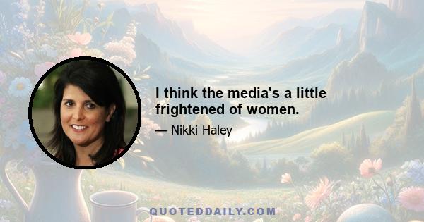 I think the media's a little frightened of women.